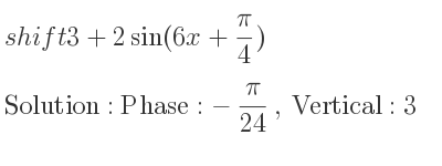 The shift 3+2sin(6x+(pi)/4) is Phase:-pi/(24), Vertical:3